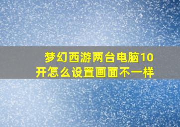 梦幻西游两台电脑10开怎么设置画面不一样