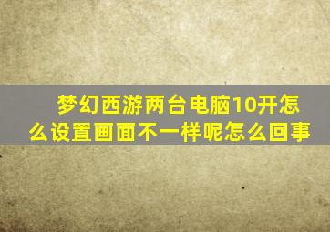 梦幻西游两台电脑10开怎么设置画面不一样呢怎么回事