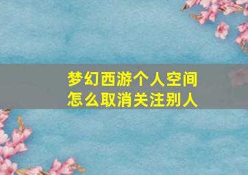 梦幻西游个人空间怎么取消关注别人