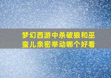 梦幻西游中杀破狼和巫蛮儿亲密举动哪个好看