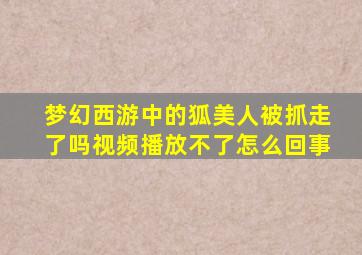 梦幻西游中的狐美人被抓走了吗视频播放不了怎么回事