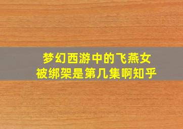 梦幻西游中的飞燕女被绑架是第几集啊知乎