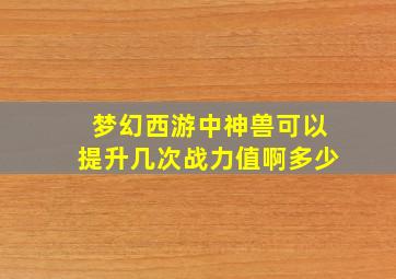 梦幻西游中神兽可以提升几次战力值啊多少