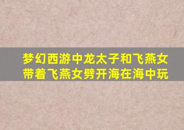 梦幻西游中龙太子和飞燕女带着飞燕女劈开海在海中玩