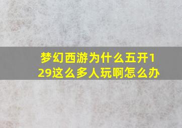 梦幻西游为什么五开129这么多人玩啊怎么办