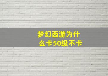 梦幻西游为什么卡50级不卡