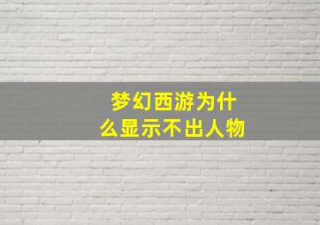 梦幻西游为什么显示不出人物