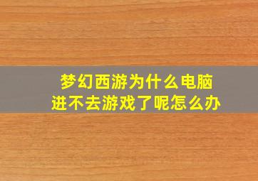 梦幻西游为什么电脑进不去游戏了呢怎么办