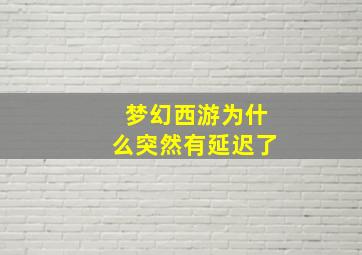 梦幻西游为什么突然有延迟了