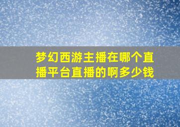 梦幻西游主播在哪个直播平台直播的啊多少钱