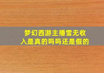 梦幻西游主播雪无收入是真的吗吗还是假的