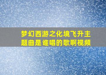 梦幻西游之化境飞升主题曲是谁唱的歌啊视频