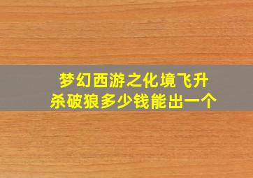 梦幻西游之化境飞升杀破狼多少钱能出一个