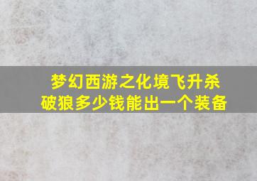 梦幻西游之化境飞升杀破狼多少钱能出一个装备