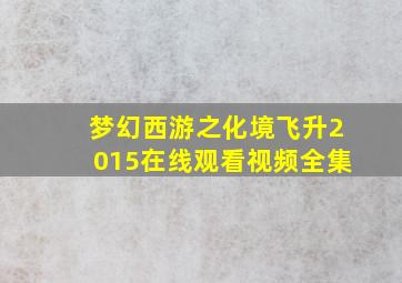 梦幻西游之化境飞升2015在线观看视频全集