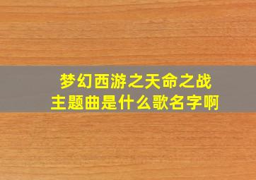 梦幻西游之天命之战主题曲是什么歌名字啊