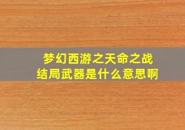 梦幻西游之天命之战结局武器是什么意思啊