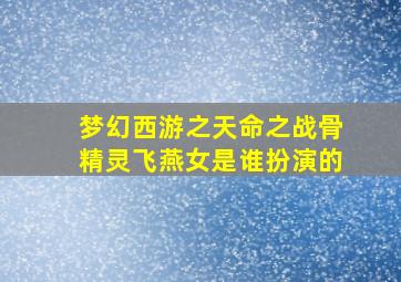 梦幻西游之天命之战骨精灵飞燕女是谁扮演的