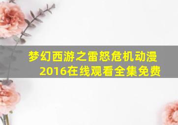 梦幻西游之雷怒危机动漫2016在线观看全集免费