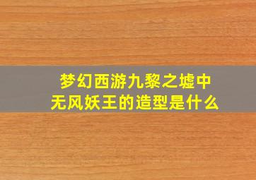 梦幻西游九黎之墟中无风妖王的造型是什么