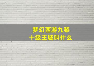 梦幻西游九黎十级主城叫什么