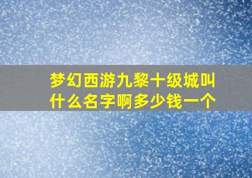 梦幻西游九黎十级城叫什么名字啊多少钱一个