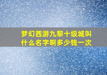 梦幻西游九黎十级城叫什么名字啊多少钱一次