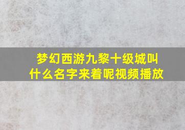 梦幻西游九黎十级城叫什么名字来着呢视频播放