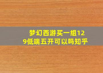 梦幻西游买一组129低端五开可以吗知乎