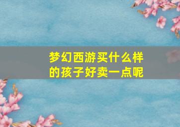 梦幻西游买什么样的孩子好卖一点呢