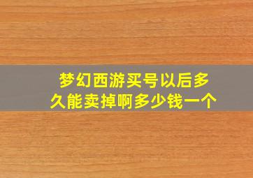 梦幻西游买号以后多久能卖掉啊多少钱一个