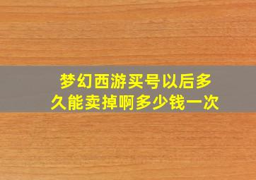 梦幻西游买号以后多久能卖掉啊多少钱一次