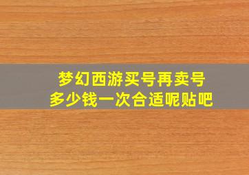 梦幻西游买号再卖号多少钱一次合适呢贴吧