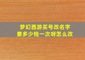 梦幻西游买号改名字要多少钱一次呀怎么改