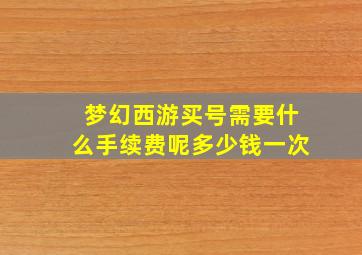 梦幻西游买号需要什么手续费呢多少钱一次