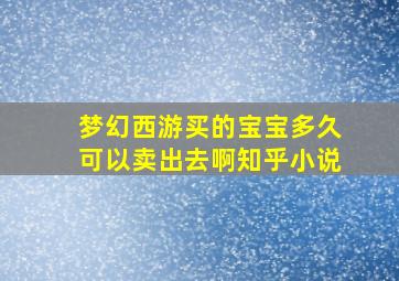 梦幻西游买的宝宝多久可以卖出去啊知乎小说