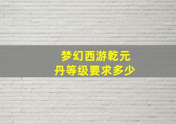 梦幻西游乾元丹等级要求多少