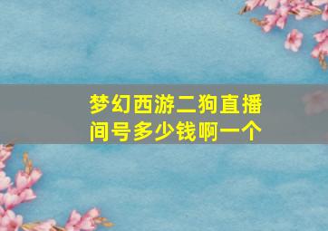 梦幻西游二狗直播间号多少钱啊一个