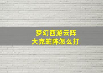 梦幻西游云阵大克蛇阵怎么打