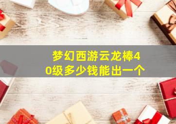 梦幻西游云龙棒40级多少钱能出一个