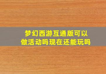 梦幻西游互通版可以做活动吗现在还能玩吗