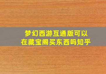 梦幻西游互通版可以在藏宝阁买东西吗知乎