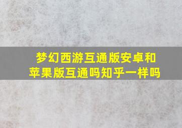 梦幻西游互通版安卓和苹果版互通吗知乎一样吗