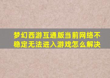 梦幻西游互通版当前网络不稳定无法进入游戏怎么解决