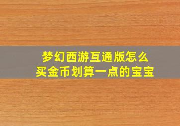 梦幻西游互通版怎么买金币划算一点的宝宝