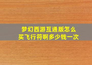 梦幻西游互通版怎么买飞行符啊多少钱一次