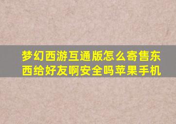 梦幻西游互通版怎么寄售东西给好友啊安全吗苹果手机