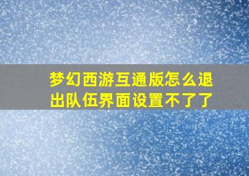 梦幻西游互通版怎么退出队伍界面设置不了了