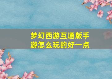 梦幻西游互通版手游怎么玩的好一点