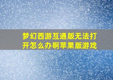 梦幻西游互通版无法打开怎么办啊苹果版游戏